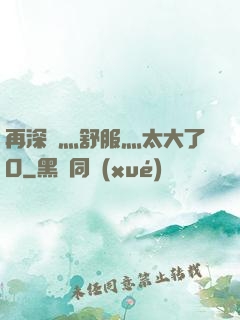 再深點灬舒服灬太大了O
