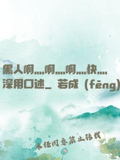 黑人啊灬啊灬啊灬快灬深用口述